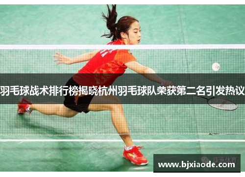 羽毛球战术排行榜揭晓杭州羽毛球队荣获第二名引发热议