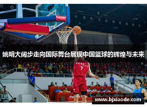 姚明大阔步走向国际舞台展现中国篮球的辉煌与未来